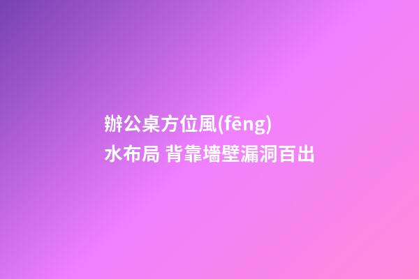 辦公桌方位風(fēng)水布局 背靠墻壁漏洞百出